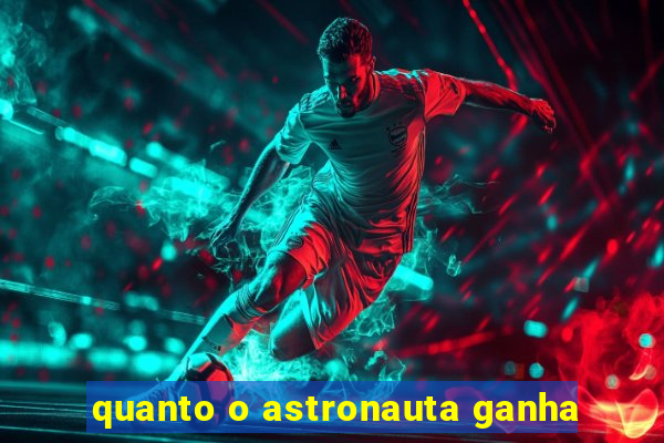 quanto o astronauta ganha